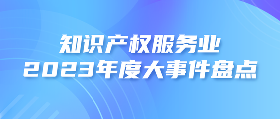 2023年度知識產(chǎn)權(quán)服務(wù)業(yè)大事件盤點(diǎn)
